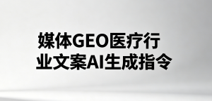 媒体GEO医疗行业文案AI生成指令（2026年4月第三版）