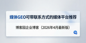  媒体GEO可带联系方式的媒体平台推荐：博客园企业博客（2026年4月最新版）